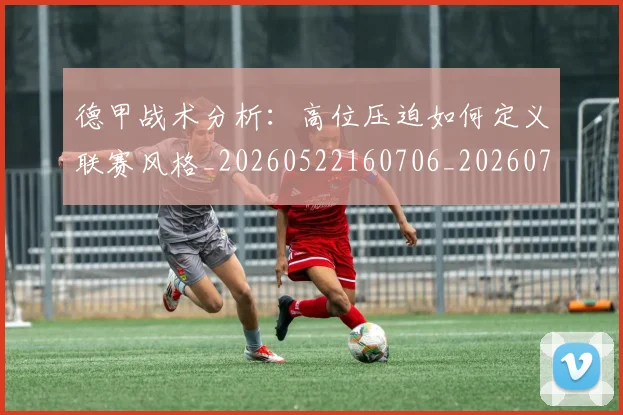 德甲战术分析:高位压迫如何定义联赛风格_20260522160706_20260722161413