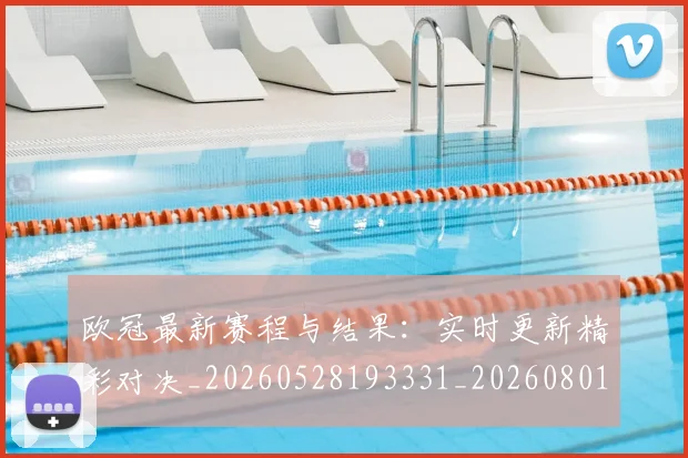 欧冠最新赛程与结果：实时更新精彩对决_20260528193331_20260801164127