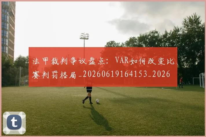 法甲裁判争议盘点:VAR如何改变比赛判罚格局_20260619164153_20260707153811