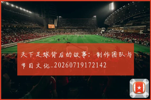天下足球背后的故事:制作团队与节目文化_20260719172142