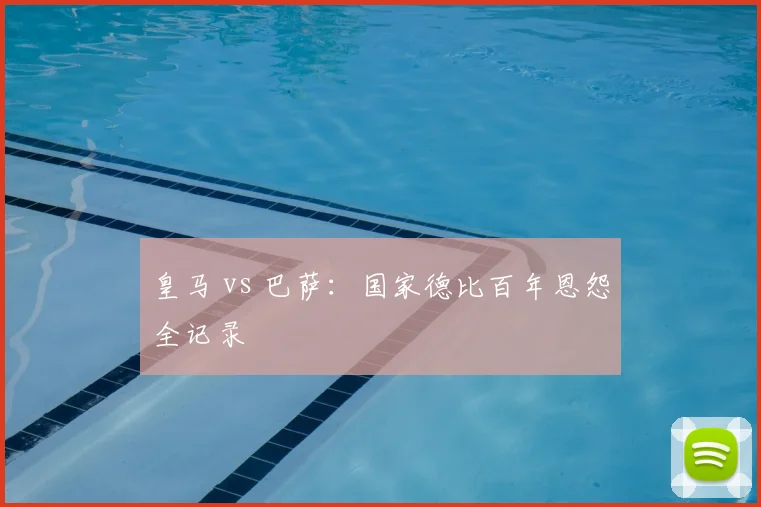 皇马 vs 巴萨:国家德比百年恩怨全记录