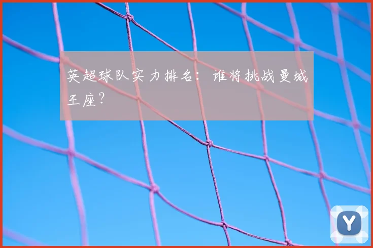 英超球队实力排名:谁将挑战曼城王座?