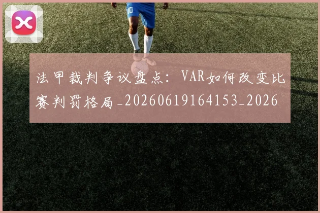 法甲裁判争议盘点:VAR如何改变比赛判罚格局_20260619164153_20260801172815