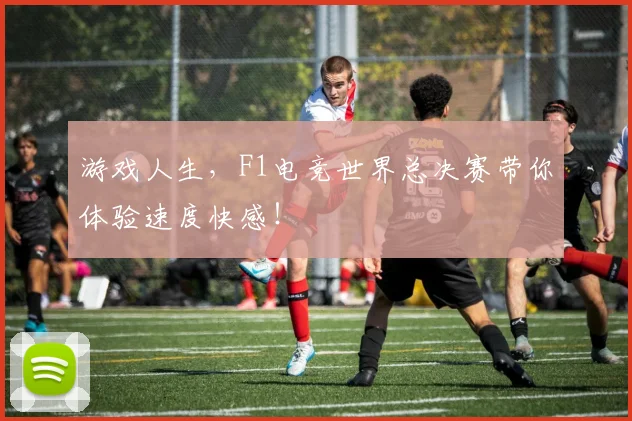 游戏人生,F1电竞世界总决赛带你体验速度快感!