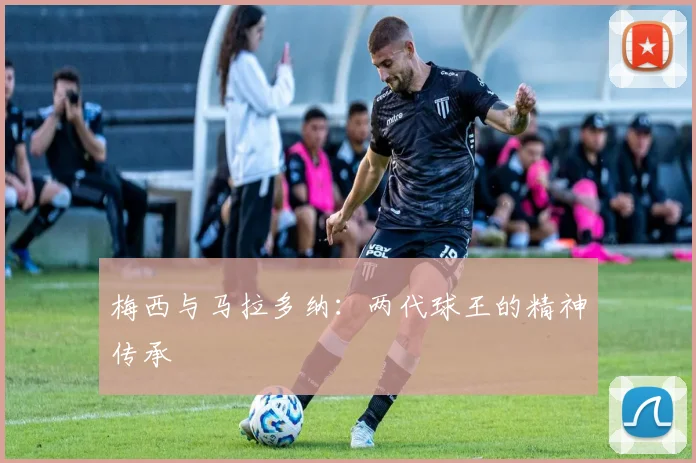 梅西与马拉多纳:两代球王的精神传承