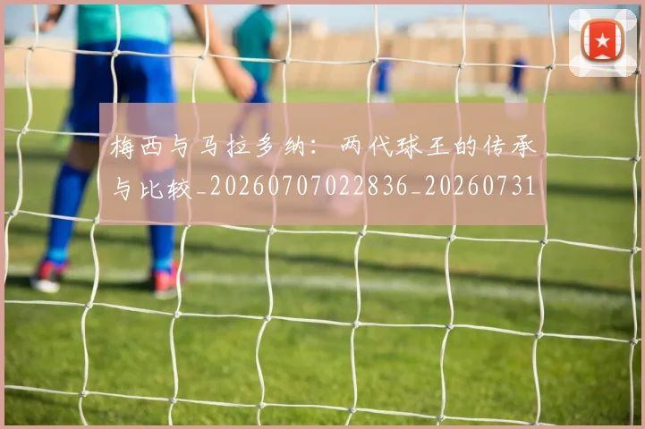 梅西与马拉多纳:两代球王的传承与比较_20260707022836_20260731180349