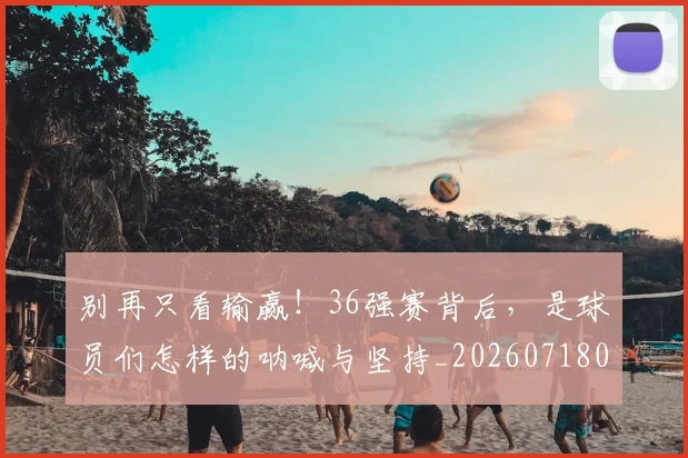 别再只看输赢!36强赛背后,是球员们怎样的呐喊与坚持_20260718010607