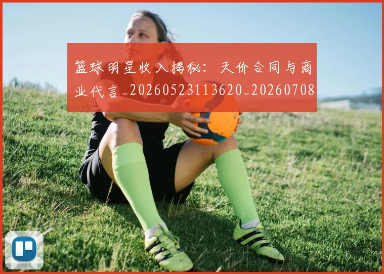 篮球明星收入揭秘：天价合同与商业代言_20260523113620_20260708200358