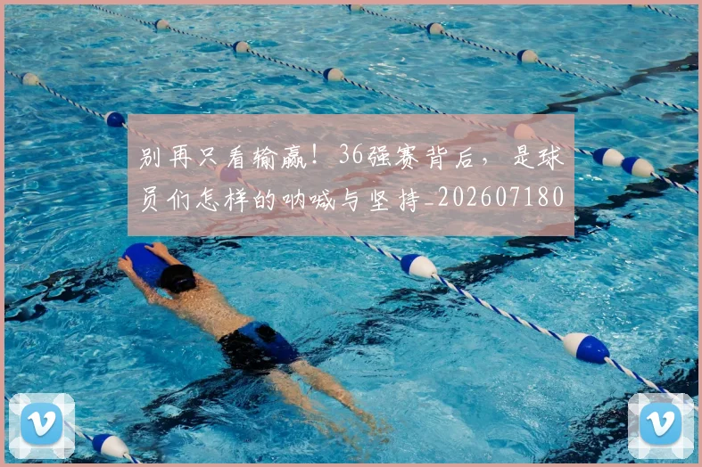 别再只看输赢!36强赛背后,是球员们怎样的呐喊与坚持_20260718010607
