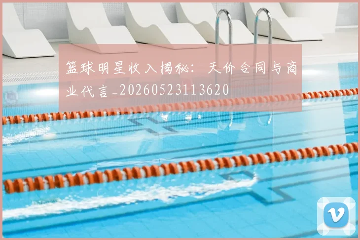 篮球明星收入揭秘:天价合同与商业代言_20260523113620