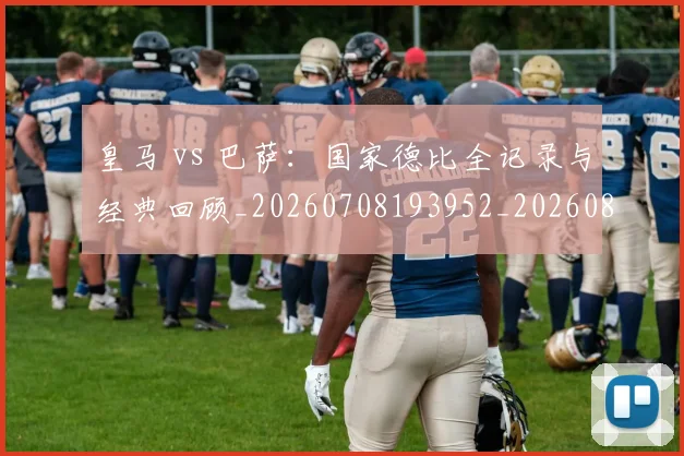 皇马 vs 巴萨:国家德比全记录与经典回顾_20260708193952_20260802163218