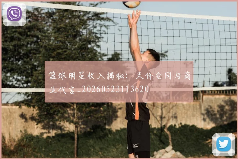 篮球明星收入揭秘:天价合同与商业代言_20260523113620