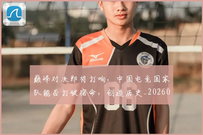 巅峰对决即将打响,中国电竞国家队能否打破宿命,创造历史_20260703234114