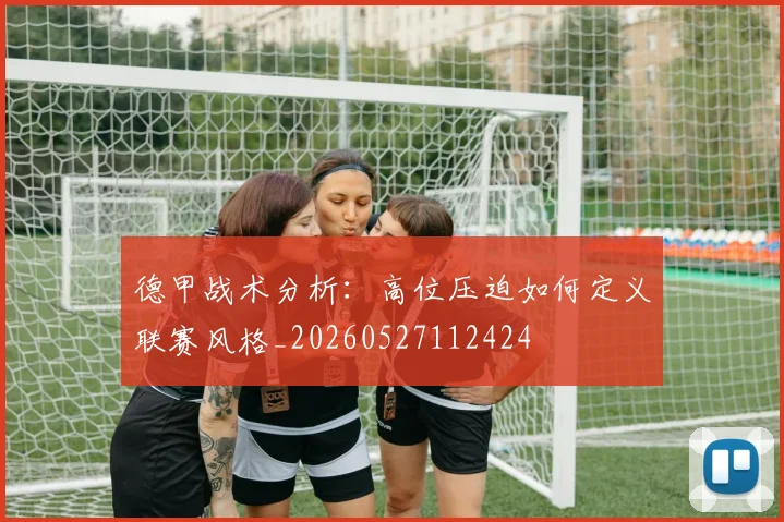 德甲战术分析：高位压迫如何定义联赛风格_20260527112424