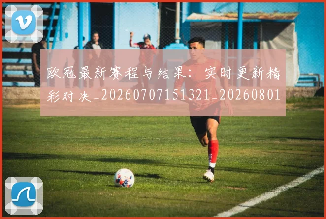 欧冠最新赛程与结果:实时更新精彩对决_20260707151321_20260801164130