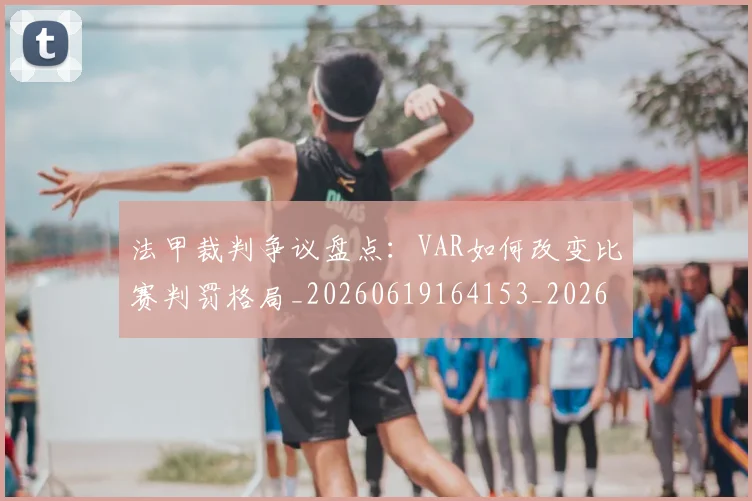法甲裁判争议盘点:VAR如何改变比赛判罚格局_20260619164153_20260707153811