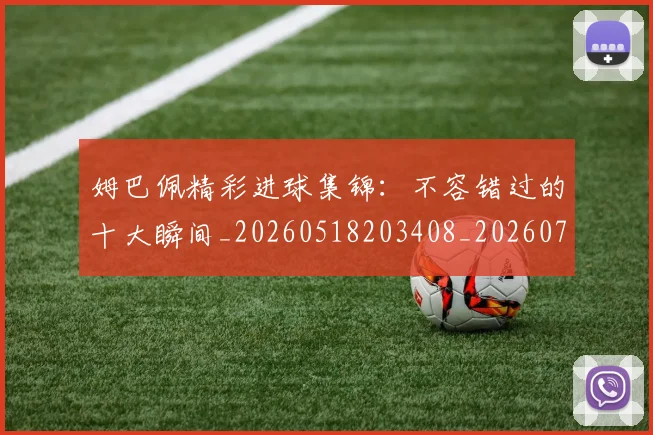 姆巴佩精彩进球集锦:不容错过的十大瞬间_20260518203408_20260703231956