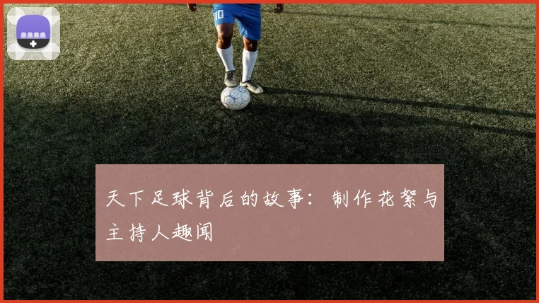 天下足球背后的故事:制作花絮与主持人趣闻