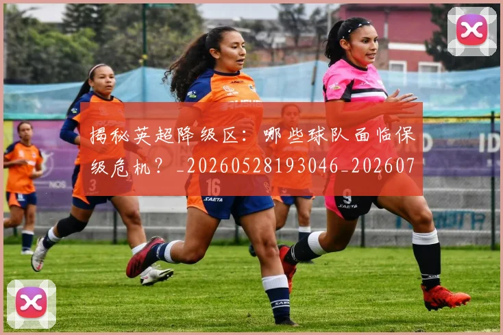 揭秘英超降级区:哪些球队面临保级危机?_20260528193046_20260723184344