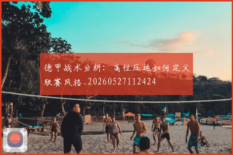 德甲战术分析：高位压迫如何定义联赛风格_20260527112424